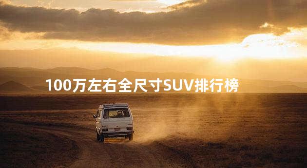 100万左右全尺寸SUV排行榜 哪一款是你的菜